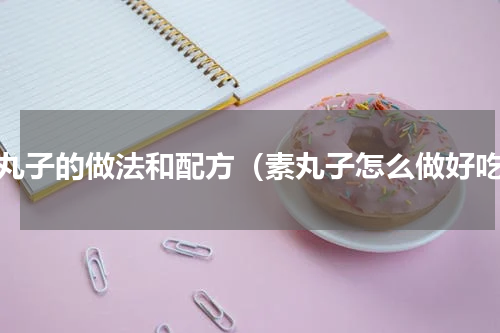 素丸子的做法和配方（素丸子怎么做好吃）