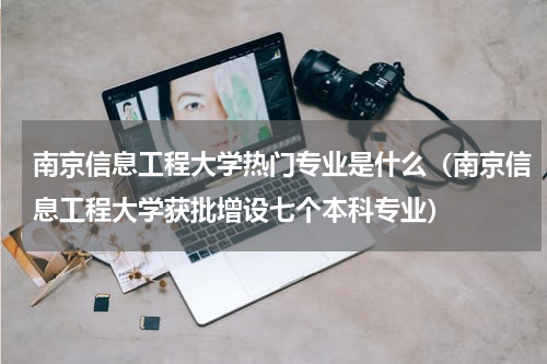 南京信息工程大学热门专业是什么（南京信息工程大学获批增设七个本科专业）