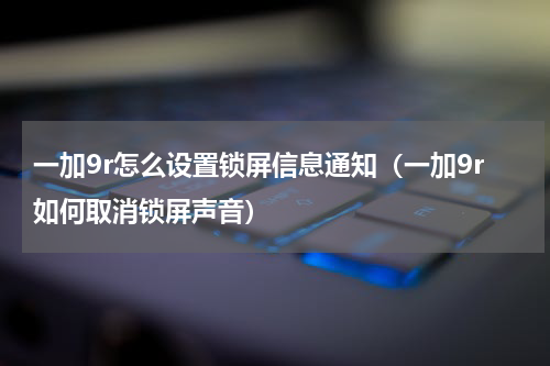 一加9r怎么设置锁屏信息通知（一加9r如何取消锁屏声音）