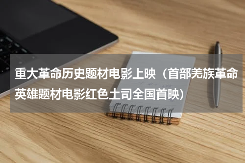 重大革命历史题材电影上映（首部羌族革命英雄题材电影红色土司全国首映）