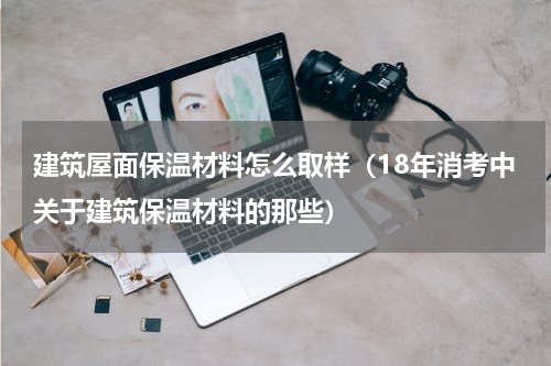 建筑屋面保温材料怎么取样（18年消考中关于建筑保温材料的那些）