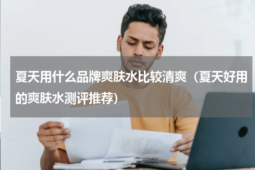 夏天用什么品牌爽肤水比较清爽（夏天好用的爽肤水测评推荐）