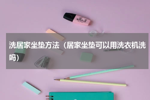 洗居家坐垫方法（居家坐垫可以用洗衣机洗吗）