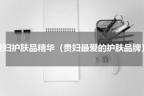贵妇护肤品精华（贵妇最爱的护肤品牌）