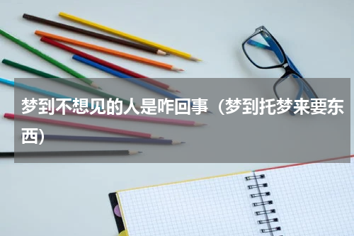 梦到不想见的人是咋回事（梦到托梦来要东西）