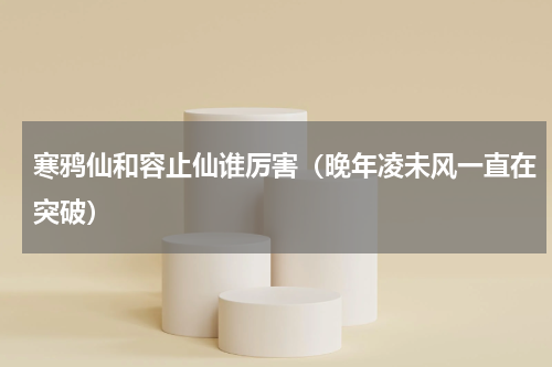 寒鸦仙和容止仙谁厉害（晚年凌未风一直在突破）
