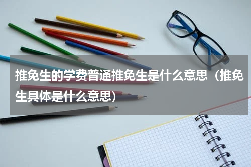 推免生的学费普通推免生是什么意思（推免生具体是什么意思）