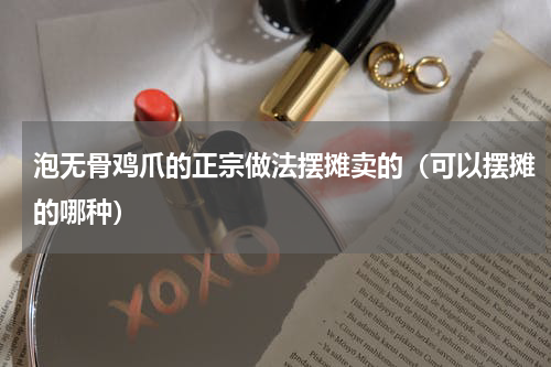 泡无骨鸡爪的正宗做法摆摊卖的（可以摆摊的哪种）