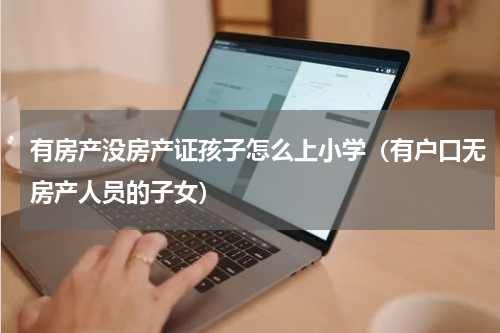 有房产没房产证孩子怎么上小学（有户口无房产人员的子女）
