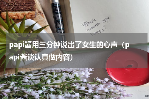 papi酱用三分钟说出了女生的心声（papi酱谈认真做内容）