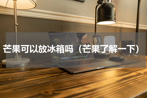 芒果可以放冰箱吗（芒果了解一下）
