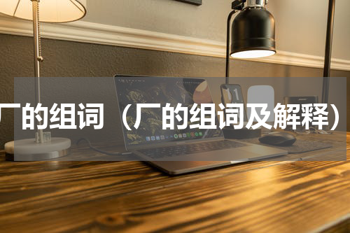 厂的组词（厂的组词及解释）