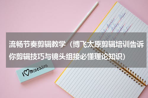 流畅节奏剪辑教学（博飞太原剪辑培训告诉你剪辑技巧与镜头组接必懂理论知识）