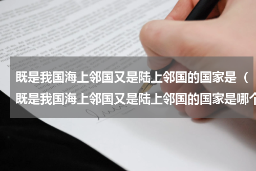 既是我国海上邻国又是陆上邻国的国家是（既是我国海上邻国又是陆上邻国的国家是哪个）
