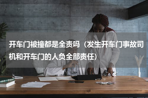 开车门被撞都是全责吗（发生开车门事故司机和开车门的人负全部责任）