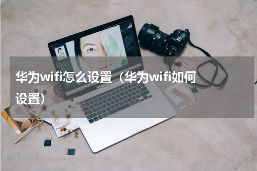 华为wifi怎么设置（华为wifi如何设置）