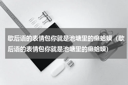 歇后语的表情包你就是池塘里的癞蛤蟆（歇后语的表情包你就是池塘里的癞蛤蟆）