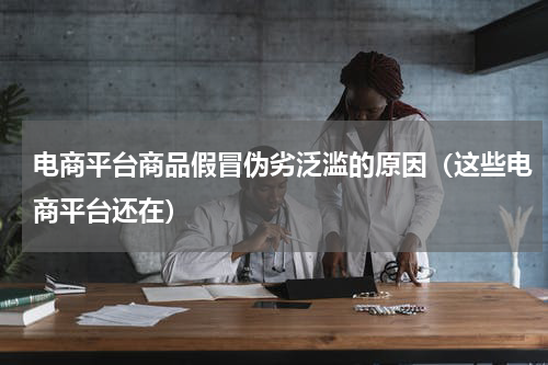 电商平台商品假冒伪劣泛滥的原因（这些电商平台还在）