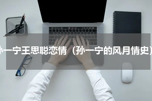 孙一宁王思聪恋情（孙一宁的风月情史）