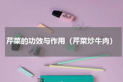 芹菜的功效与作用（芹菜炒牛肉）