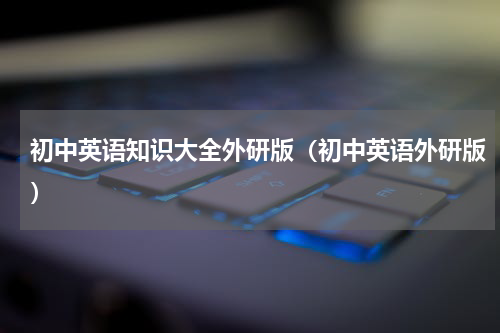 初中英语知识大全外研版（初中英语外研版）