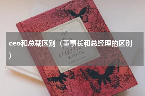 ceo和总裁区别（董事长和总经理的区别）