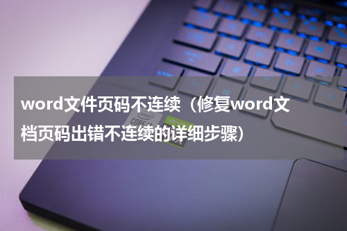 word文件页码不连续（修复word文档页码出错不连续的详细步骤）