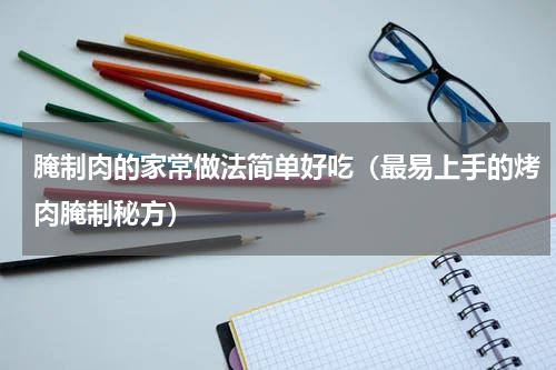腌制肉的家常做法简单好吃（最易上手的烤肉腌制秘方）