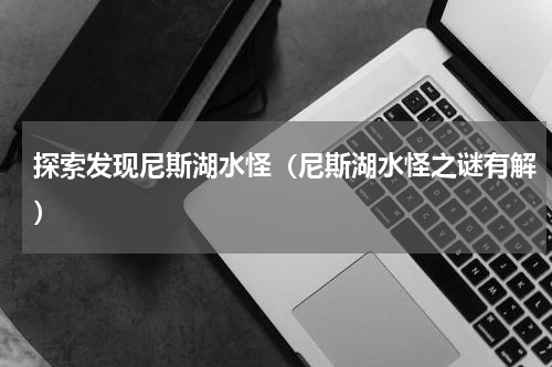 探索发现尼斯湖水怪（尼斯湖水怪之谜有解）