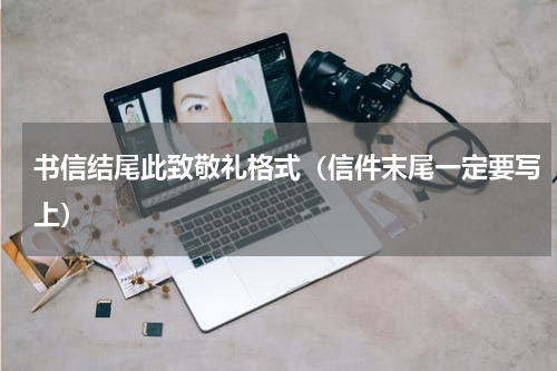 书信结尾此致敬礼格式（信件末尾一定要写上）