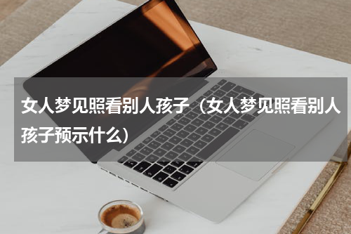 女人梦见照看别人孩子（女人梦见照看别人孩子预示什么）