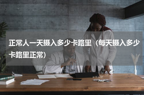 正常人一天摄入多少卡路里（每天摄入多少卡路里正常）