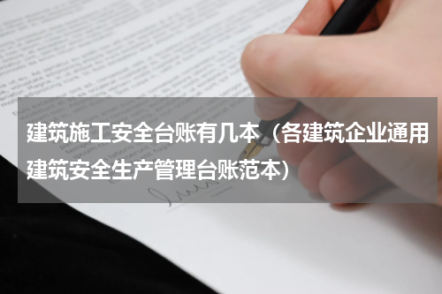 建筑施工安全台账有几本（各建筑企业通用建筑安全生产管理台账范本）