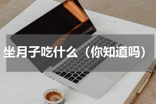 坐月子吃什么（你知道吗）