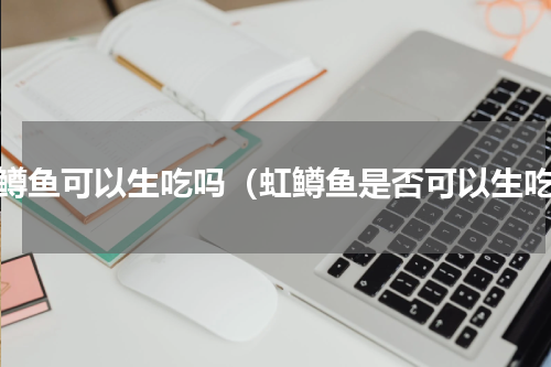 虹鳟鱼可以生吃吗（虹鳟鱼是否可以生吃）
