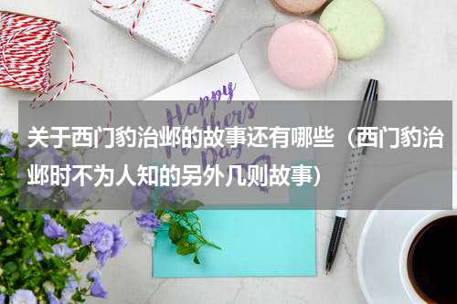关于西门豹治邺的故事还有哪些（西门豹治邺时不为人知的另外几则故事）