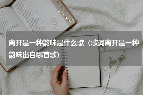 离开是一种韵味是什么歌（歌词离开是一种韵味出自哪首歌）