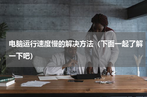 电脑运行速度慢的解决方法（下面一起了解一下吧）