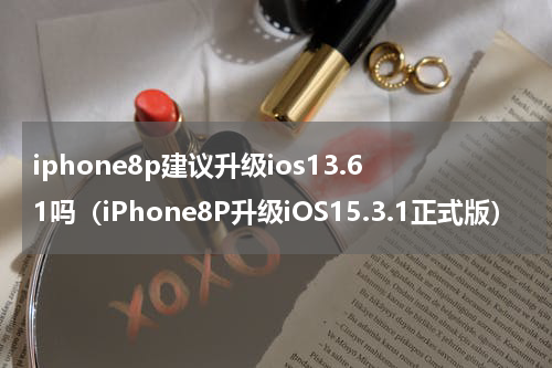 iphone8p建议升级ios13.61吗（iPhone8P升级iOS15.3.1正式版）