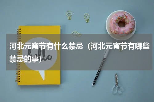 河北元宵节有什么禁忌（河北元宵节有哪些禁忌的事）
