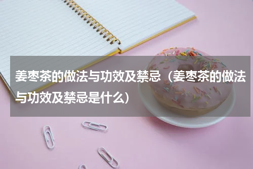 姜枣茶的做法与功效及禁忌（姜枣茶的做法与功效及禁忌是什么）