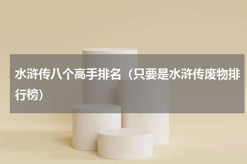 水浒传八个高手排名（只要是水浒传废物排行榜）