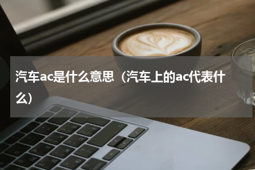 汽车ac是什么意思（汽车上的ac代表什么）