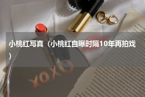 小桃红写真（小桃红自曝时隔10年再拍戏）