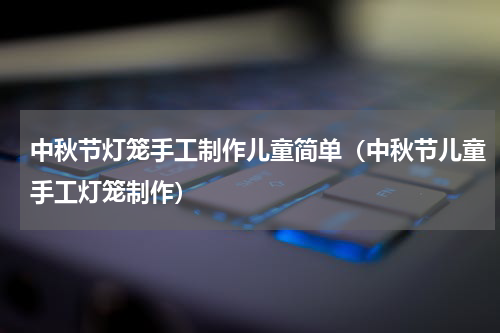 中秋节灯笼手工制作儿童简单（中秋节儿童手工灯笼制作）