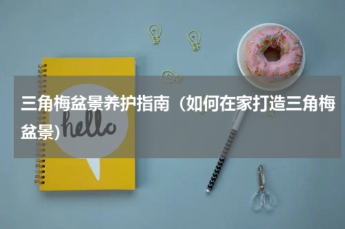 三角梅盆景养护指南（如何在家打造三角梅盆景）