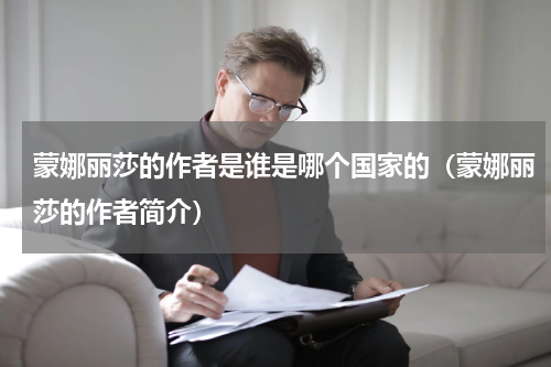 蒙娜丽莎的作者是谁是哪个国家的（蒙娜丽莎的作者简介）