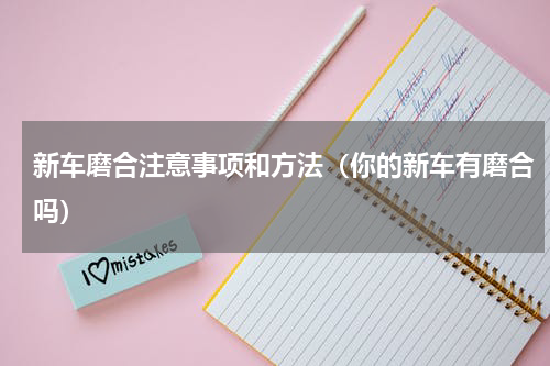 新车磨合注意事项和方法（你的新车有磨合吗）