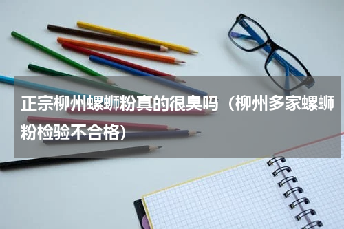 正宗柳州螺蛳粉真的很臭吗（柳州多家螺蛳粉检验不合格）