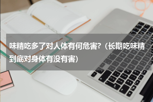 味精吃多了对人体有何危害?（长期吃味精到底对身体有没有害）